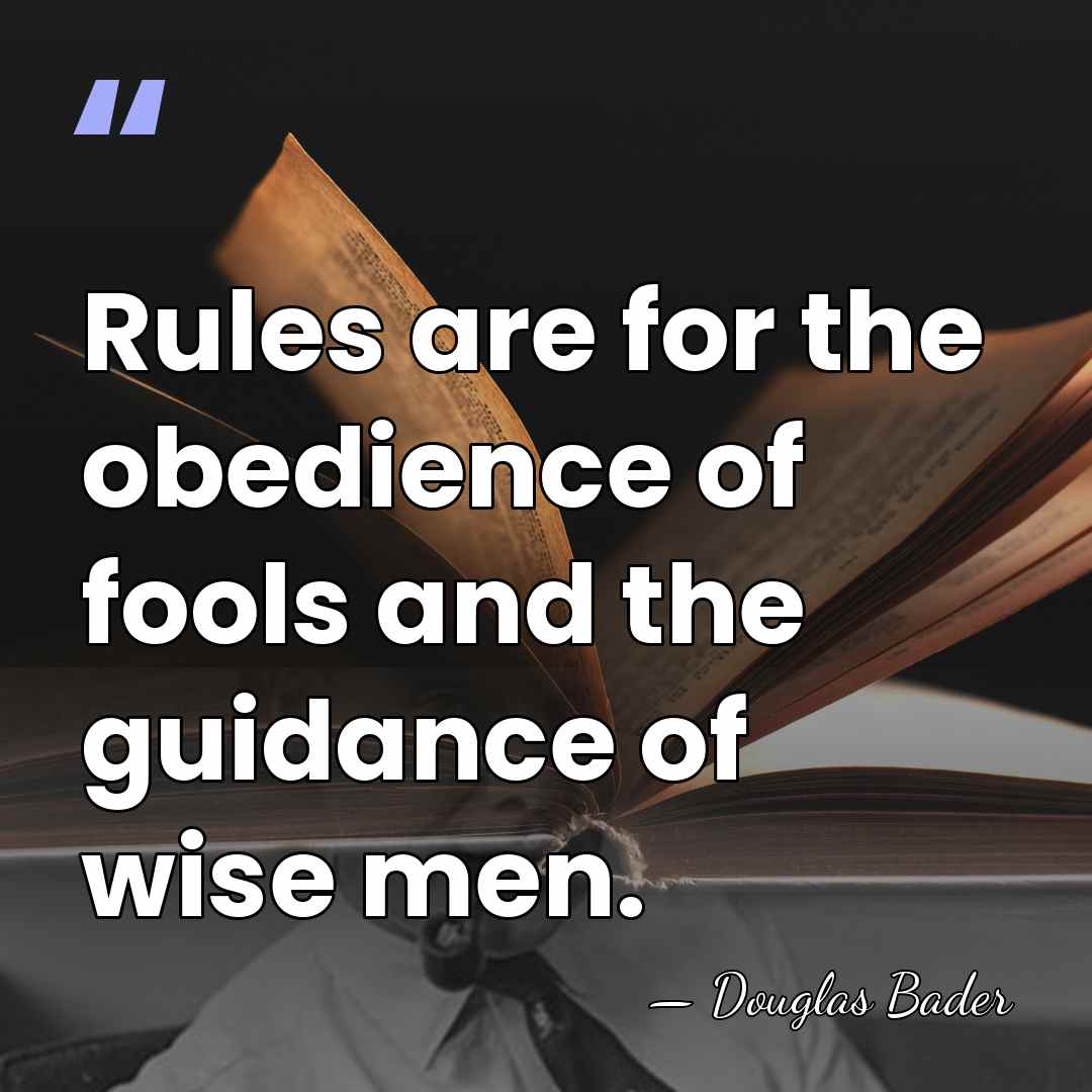 Rules are for the obedience of fools and the guidance of wise&hellip; - Douglas Bader