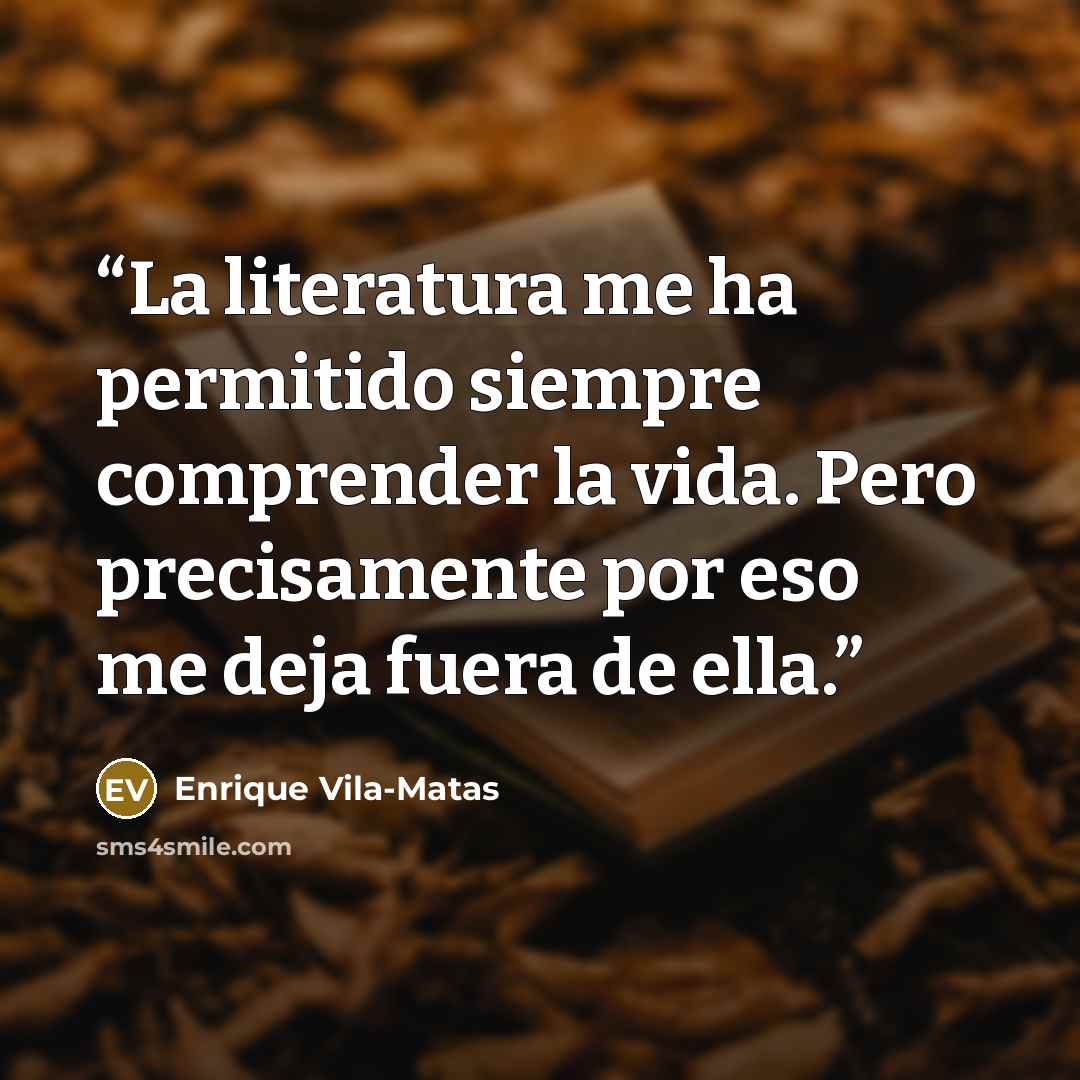 “La literatura me ha permitido siempre comprender la vida. Pero precisamente por eso me deja fuera de ella.” quote by Enrique Vila-Matas