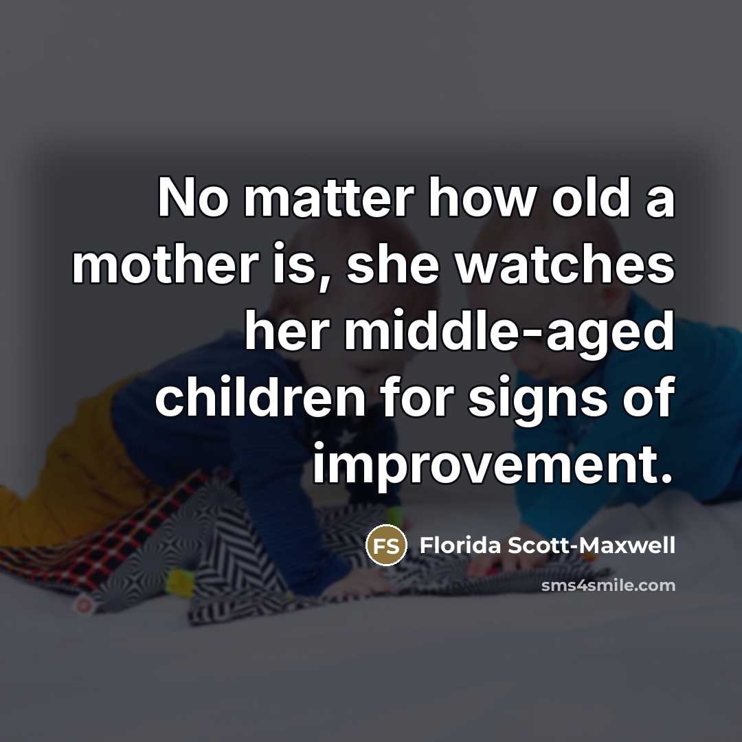 “No matter how old a mother is, she watches her…” quote by Florida Scott-Maxwell