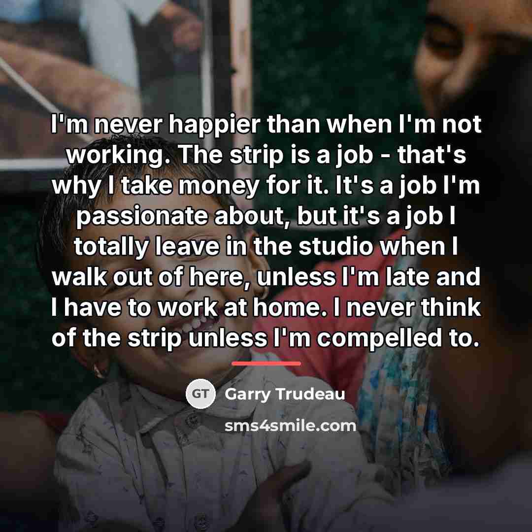 “I'm never happier than when I'm not working. The strip…” quote by Garry Trudeau