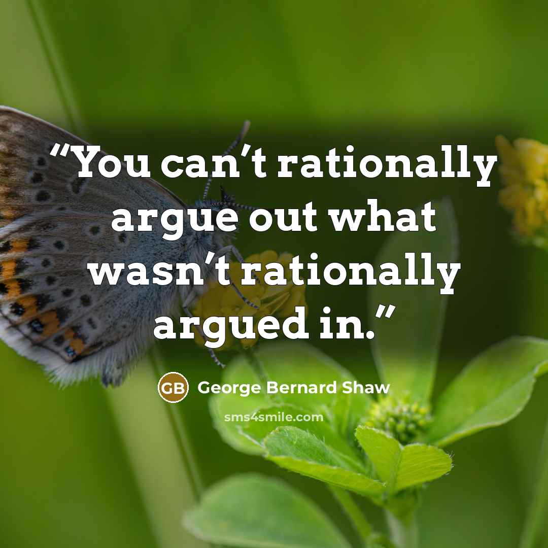 “You can’t rationally argue out what wasn’t rationally argued in.” quote by George Bernard Shaw