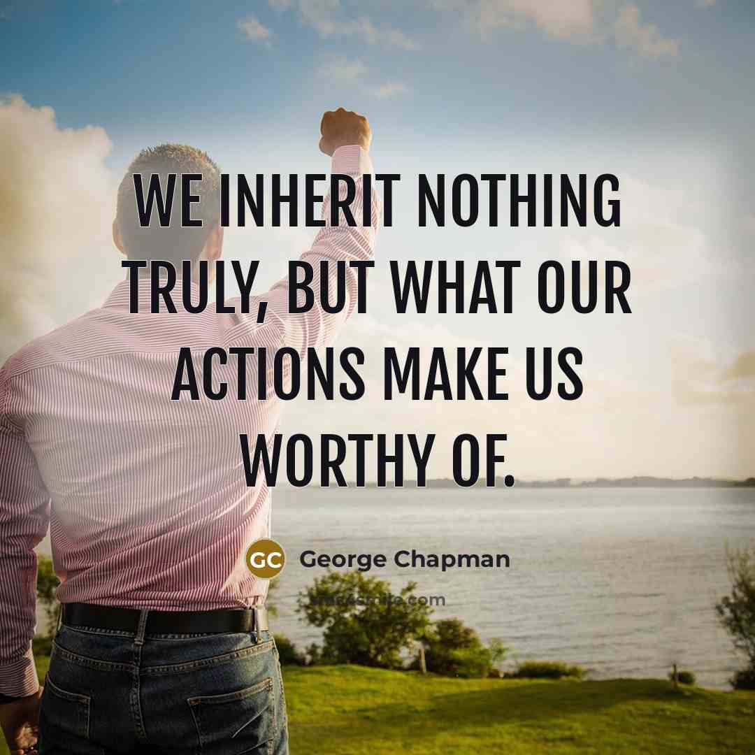 “We inherit nothing truly, but what our actions make us…” quote by George Chapman