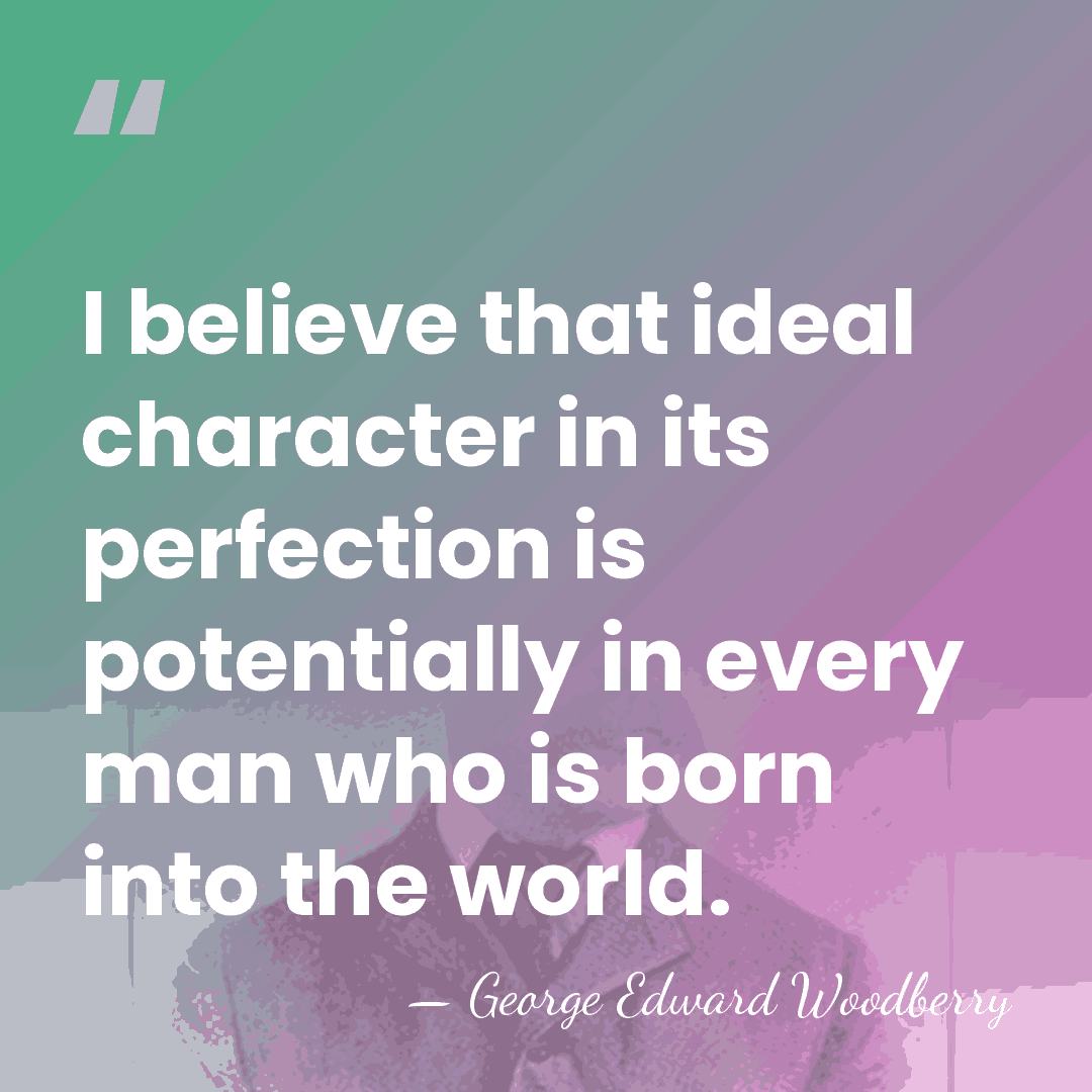 I believe that ideal character in its perfection is potentially in every&hellip; - George Edward Woodberry
