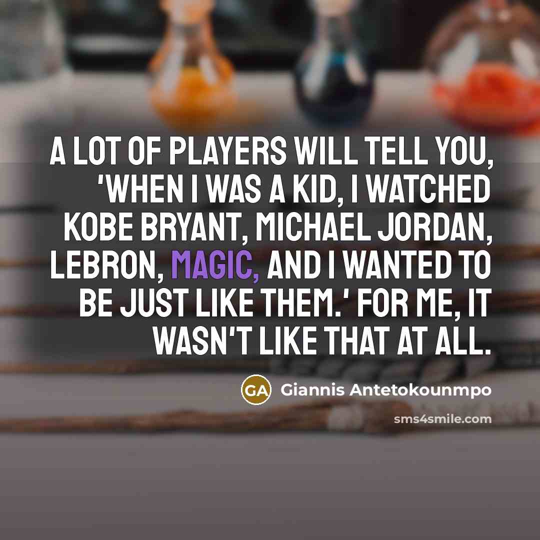 “A lot of players will tell you, 'When I was a kid, I watched Kobe Bryant, Michael Jordan, LeBron, Magic, and I wanted to be just like them.' For me, it wasn't like that at all.” quote by Giannis Antetokounmpo