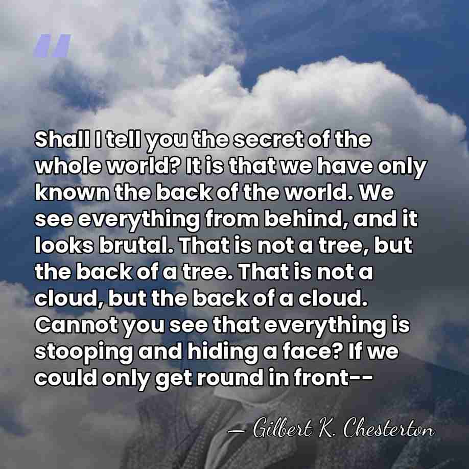 Shall I tell you the secret of the whole world? It is&hellip; - Gilbert K. Chesterton
