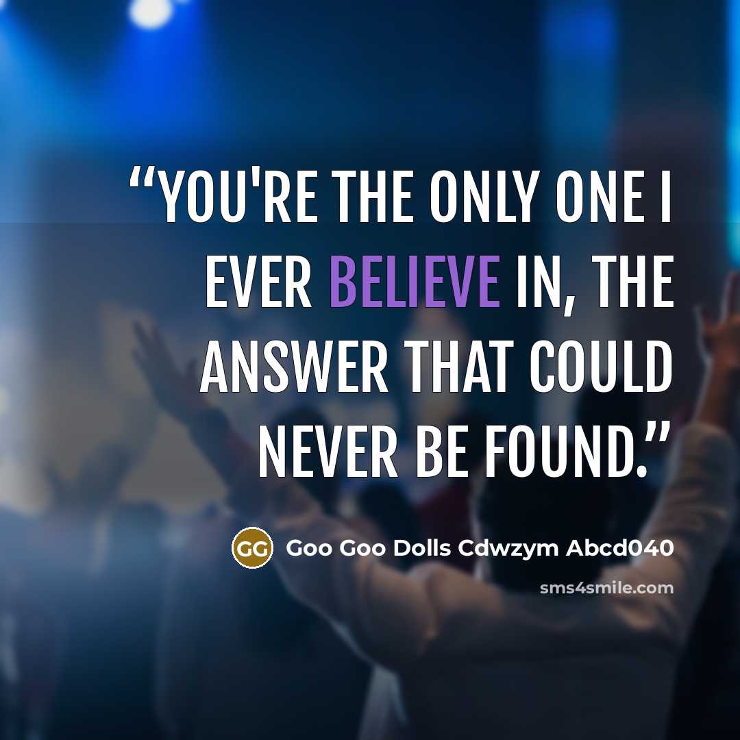“You're the only one I ever believe in, the answer that could never be found.” quote by Goo Goo Dolls Cdwzym Abcd040