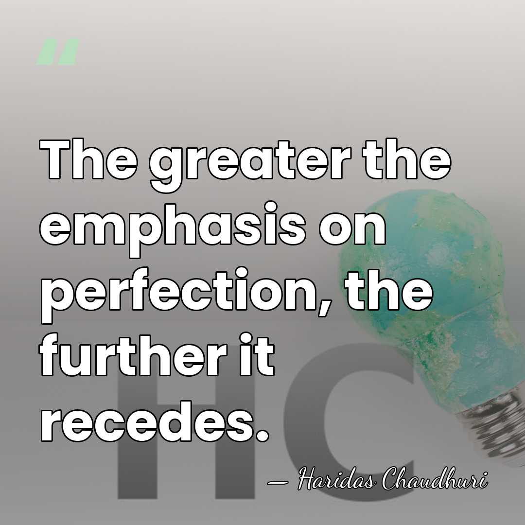The greater the emphasis on perfection, the further it recedes. - Haridas Chaudhuri