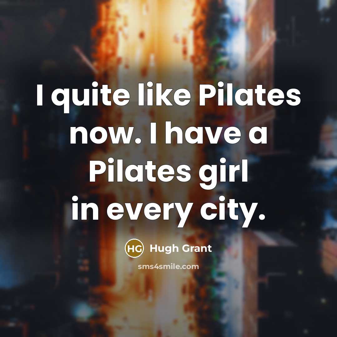 “I quite like Pilates now. I have a Pilates girl…” quote by Hugh Grant