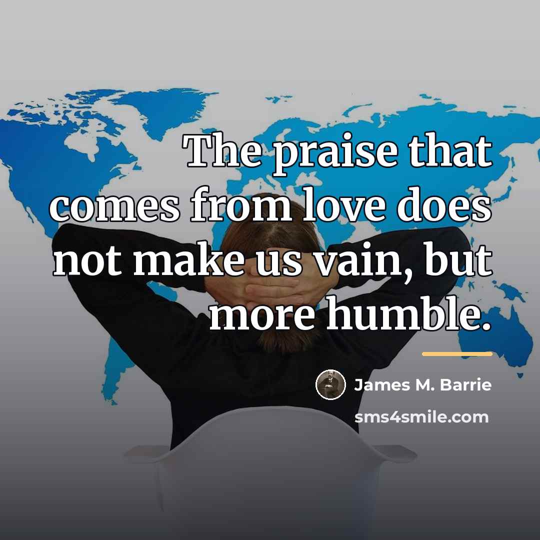 “The praise that comes from love does not make us…” quote by James M. Barrie