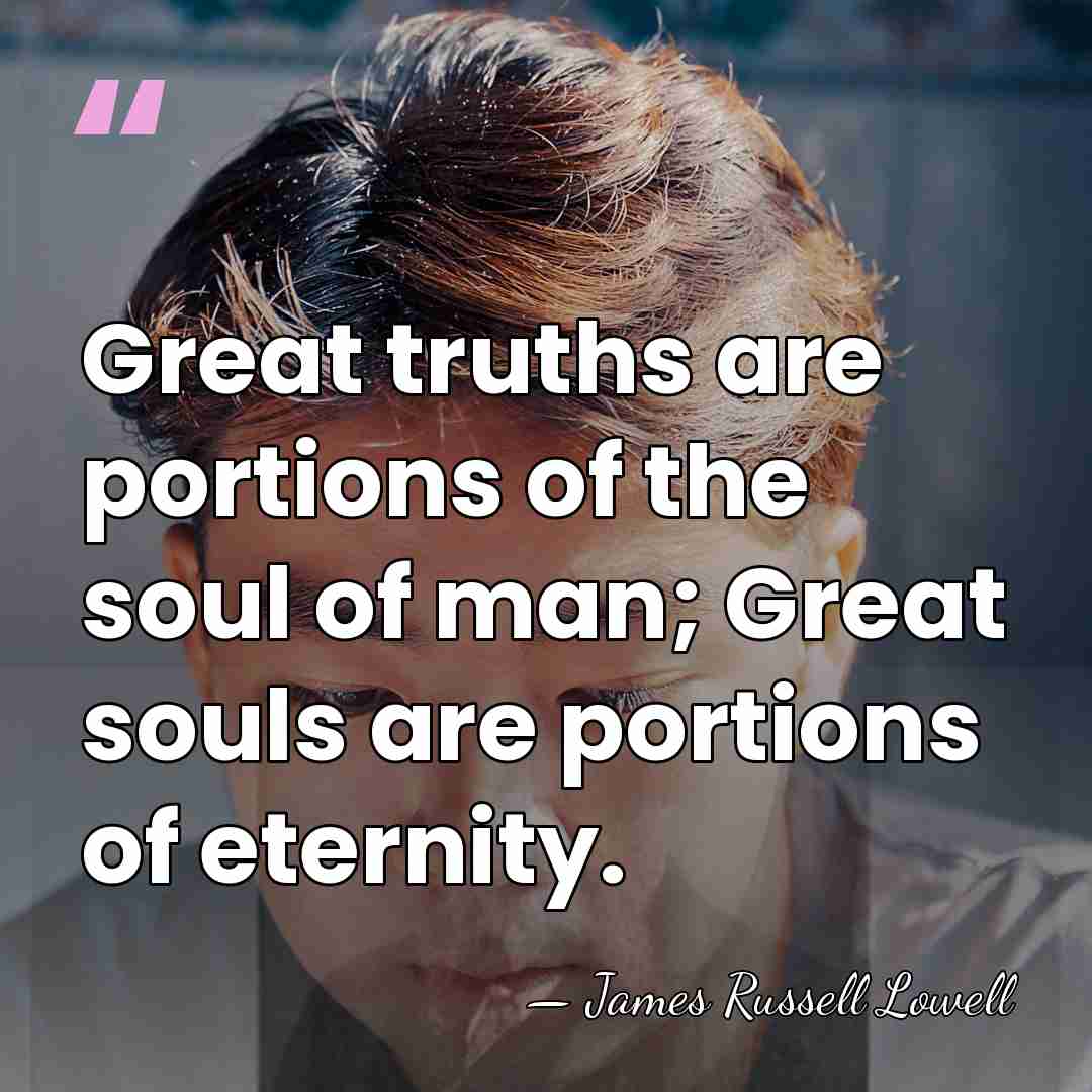 Great truths are portions of the soul of man; Great souls are&hellip; - James Russell Lowell