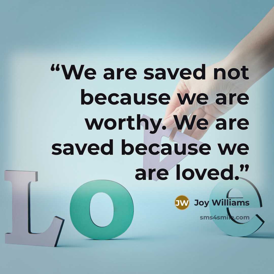 “We are saved not because we are worthy. We are saved because we are loved.” quote by Joy Williams