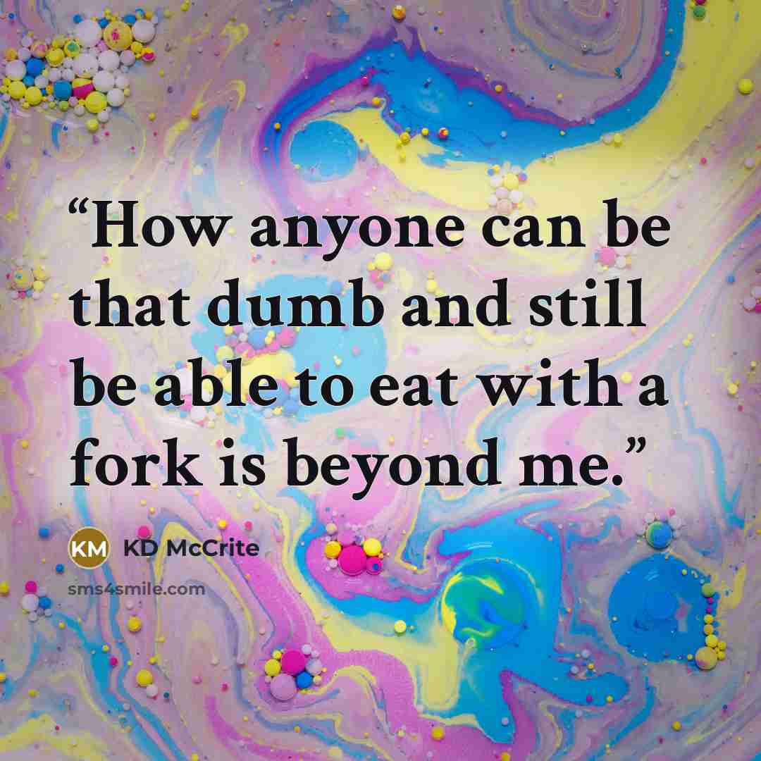 “How anyone can be that dumb and still be able to eat with a fork is beyond me.” quote by KD McCrite