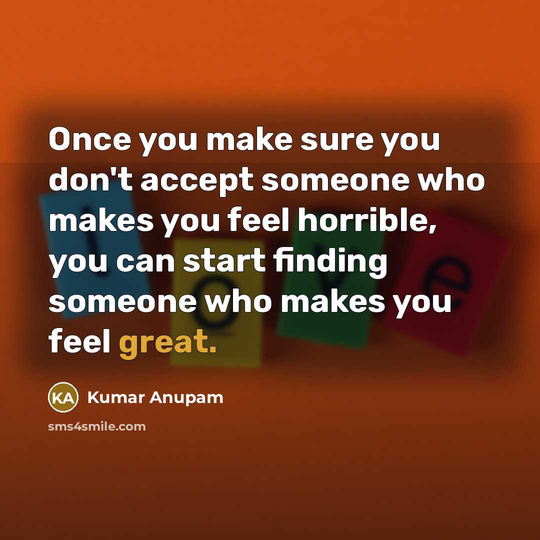 “Once you make sure you don't accept someone who makes you feel horrible, you can start finding someone who makes you feel great.” quote by Kumar Anupam