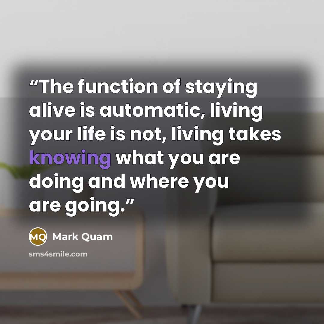 “The function of staying alive is automatic, living your life is not, living takes knowing what you are doing and where you are going.” quote by Mark Quam