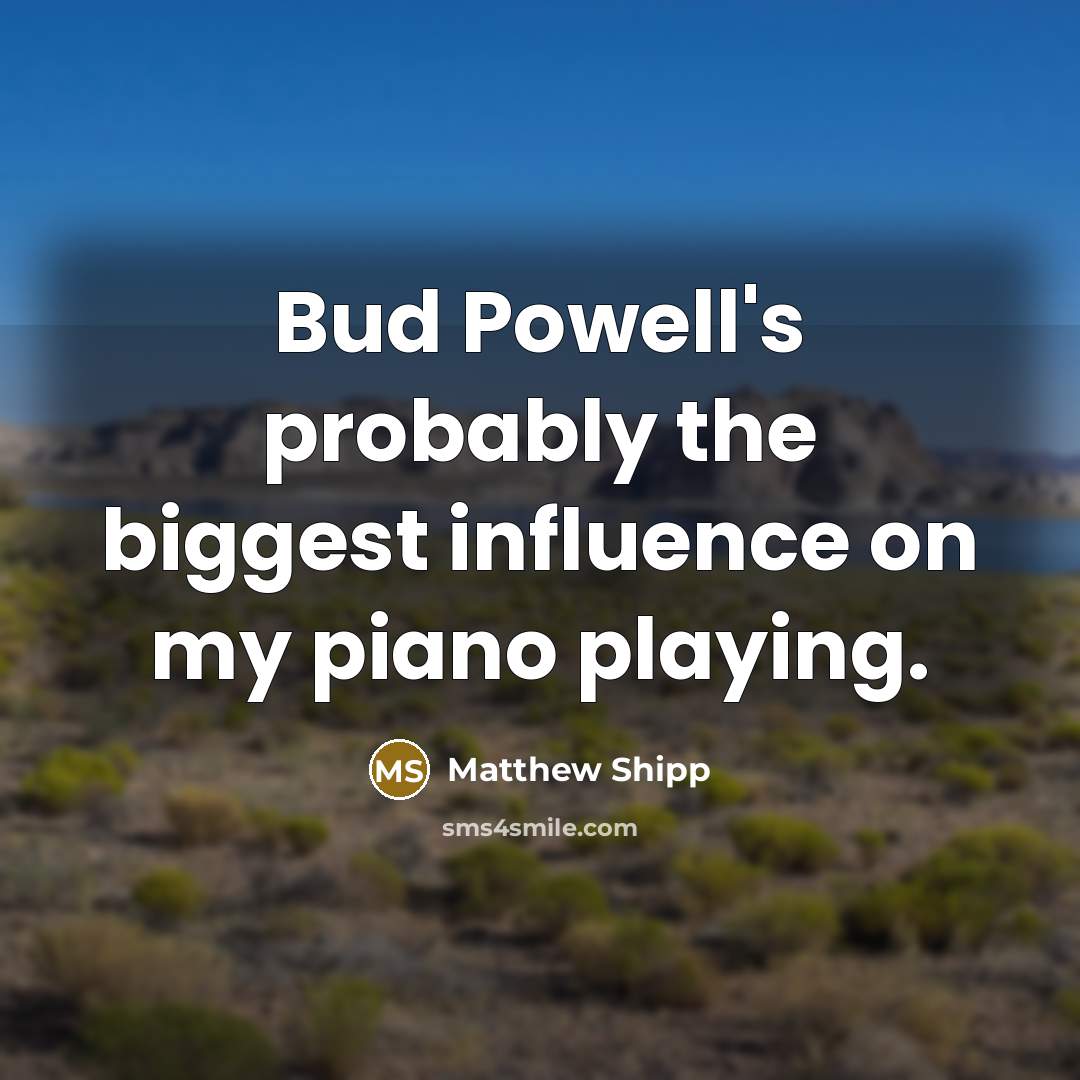 “Bud Powell's probably the biggest influence on my piano playing.…” quote by Matthew Shipp