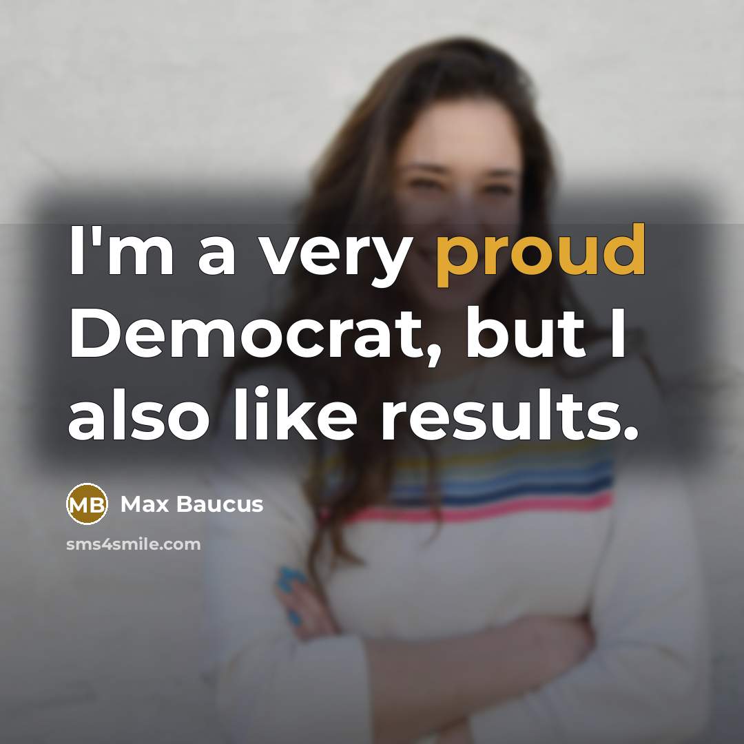“I'm a very proud Democrat, but I also like results.…” quote by Max Baucus