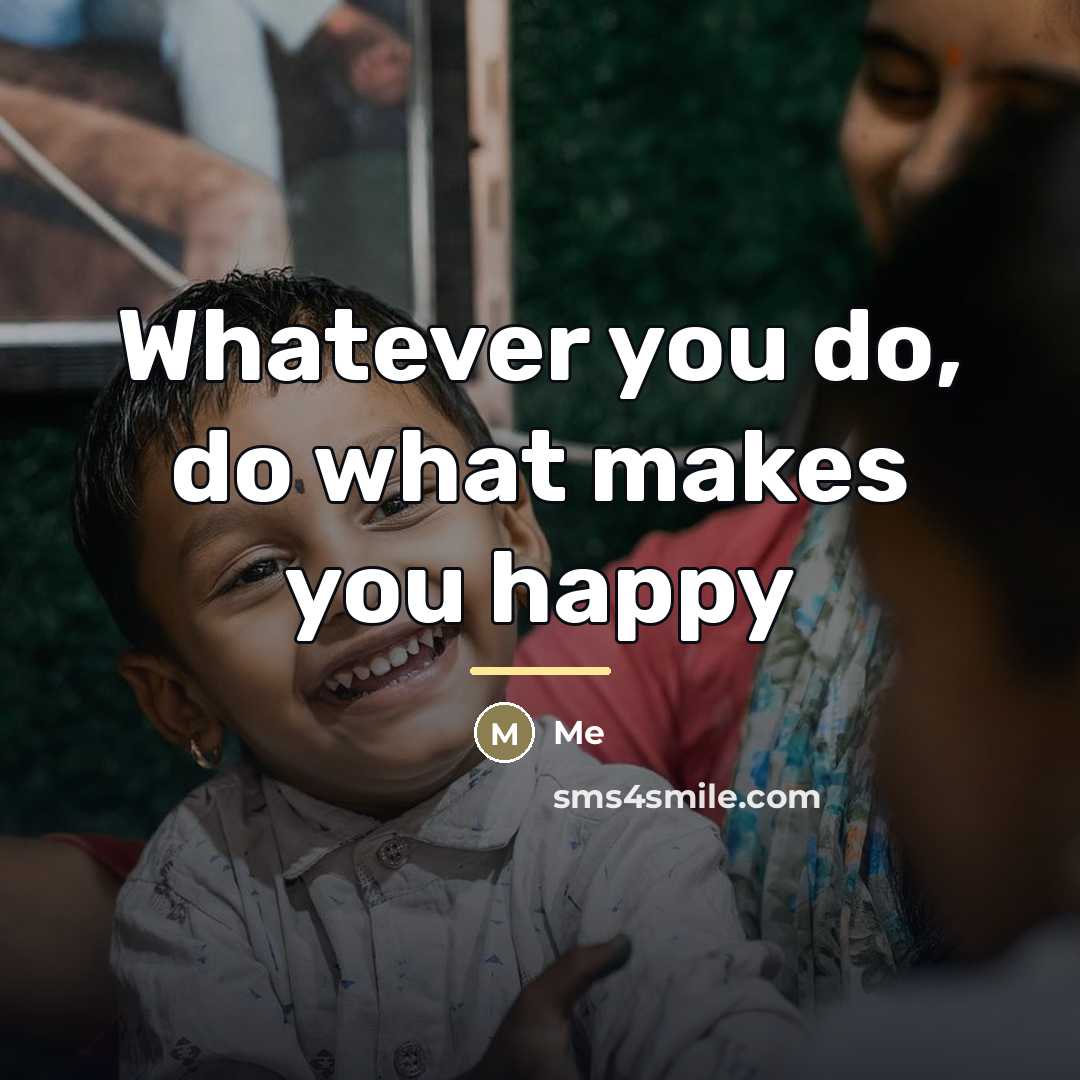“Whatever you do, do what makes you happy…” quote by Me
