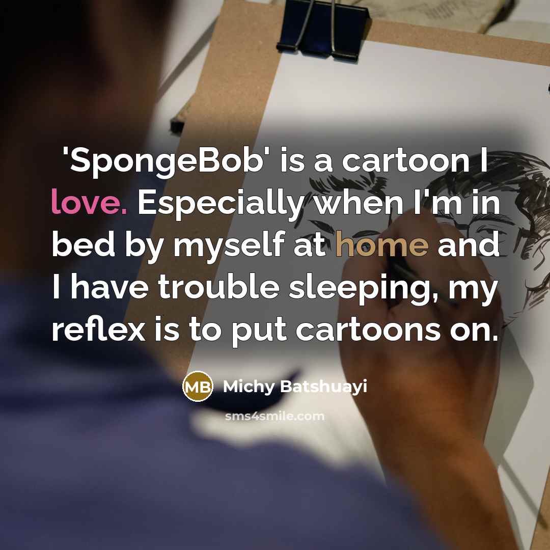 “'SpongeBob' is a cartoon I love. Especially when I'm in bed by myself at home and I have trouble sleeping, my reflex is to put cartoons on.” quote by Michy Batshuayi