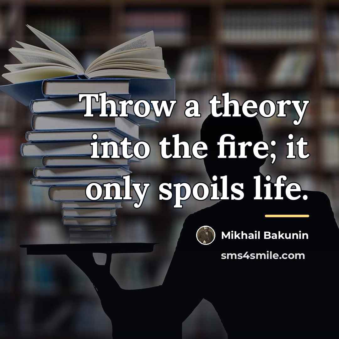 “Throw a theory into the fire; it only spoils life.…” quote by Mikhail Bakunin