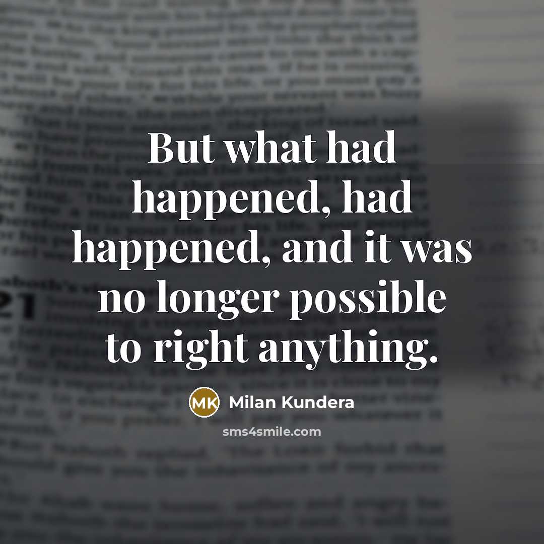 “But what had happened, had happened, and it was no longer possible to right anything.” quote by Milan Kundera