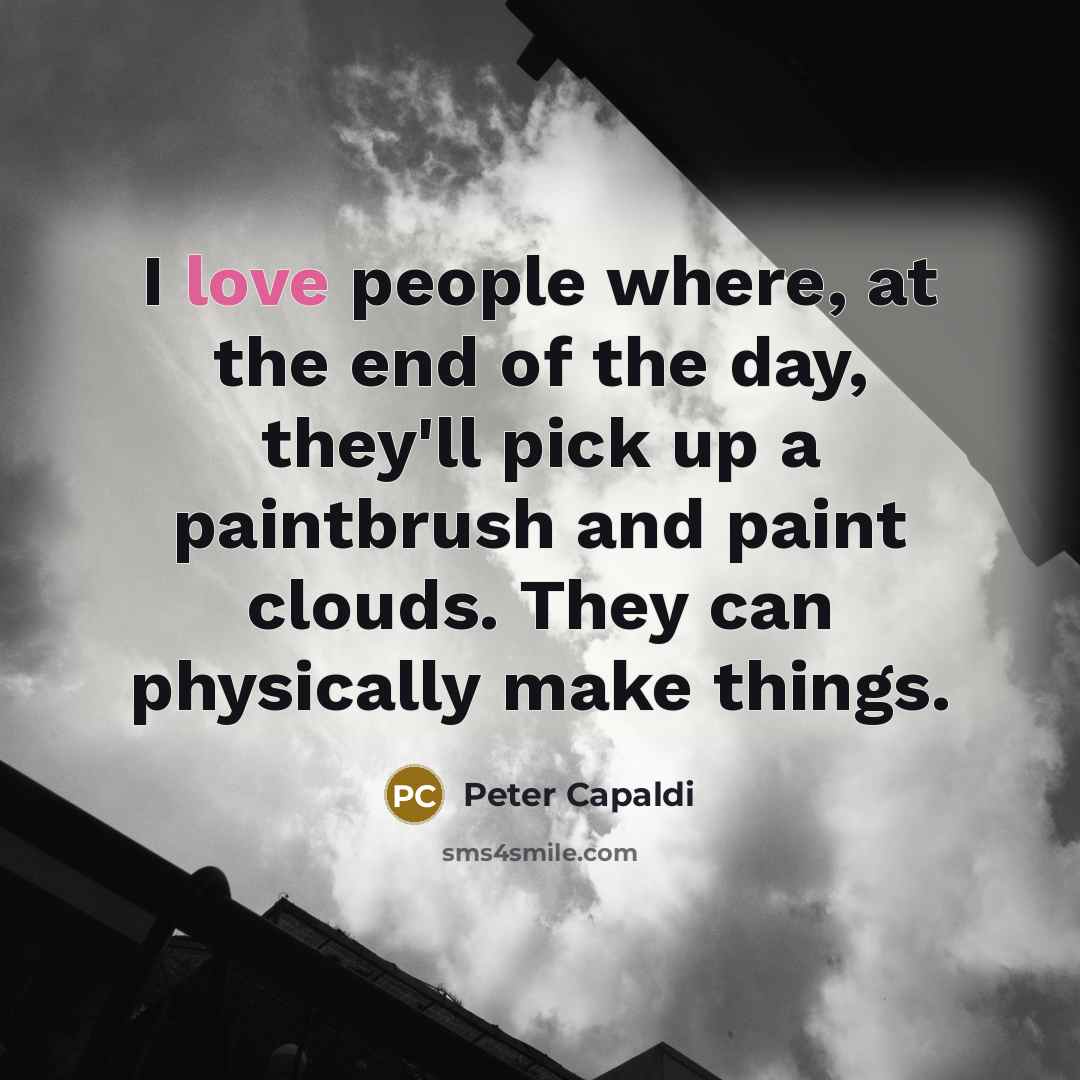 “I love people where, at the end of the day, they'll pick up a paintbrush and paint clouds. They can physically make things.” quote by Peter Capaldi