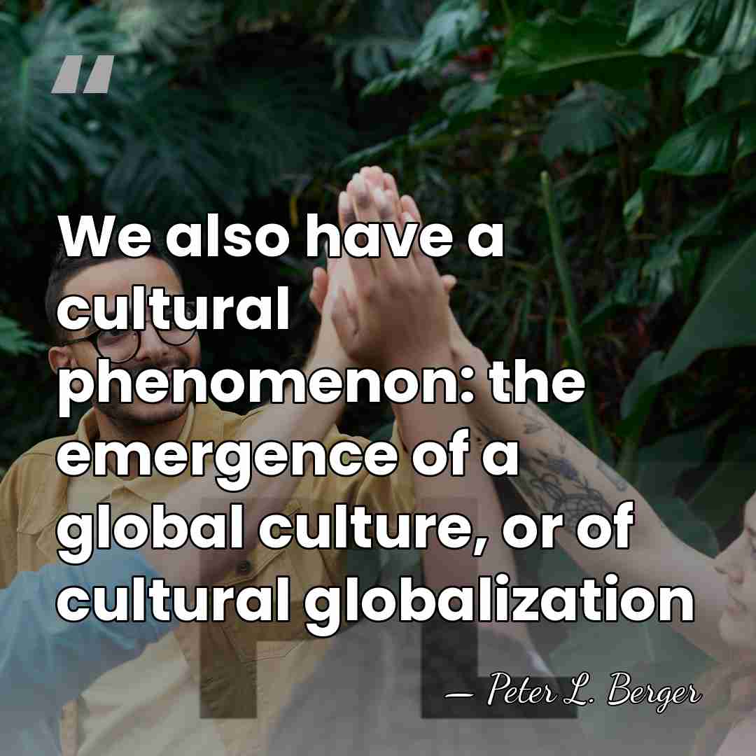 We also have a cultural phenomenon: the emergence of a global culture,&hellip; - Peter L. Berger