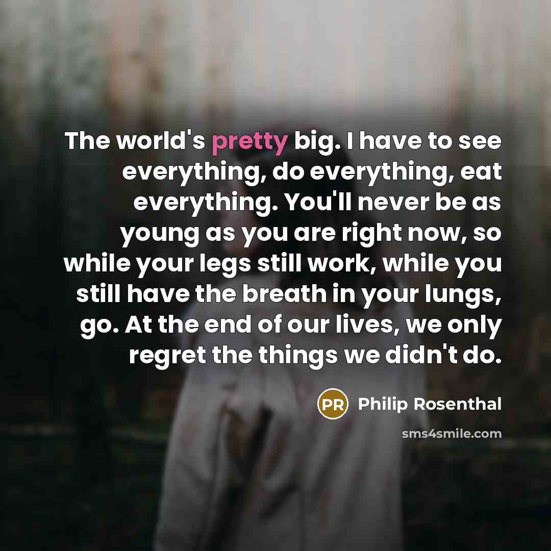 “The world's pretty big. I have to see everything, do…” quote by Philip Rosenthal