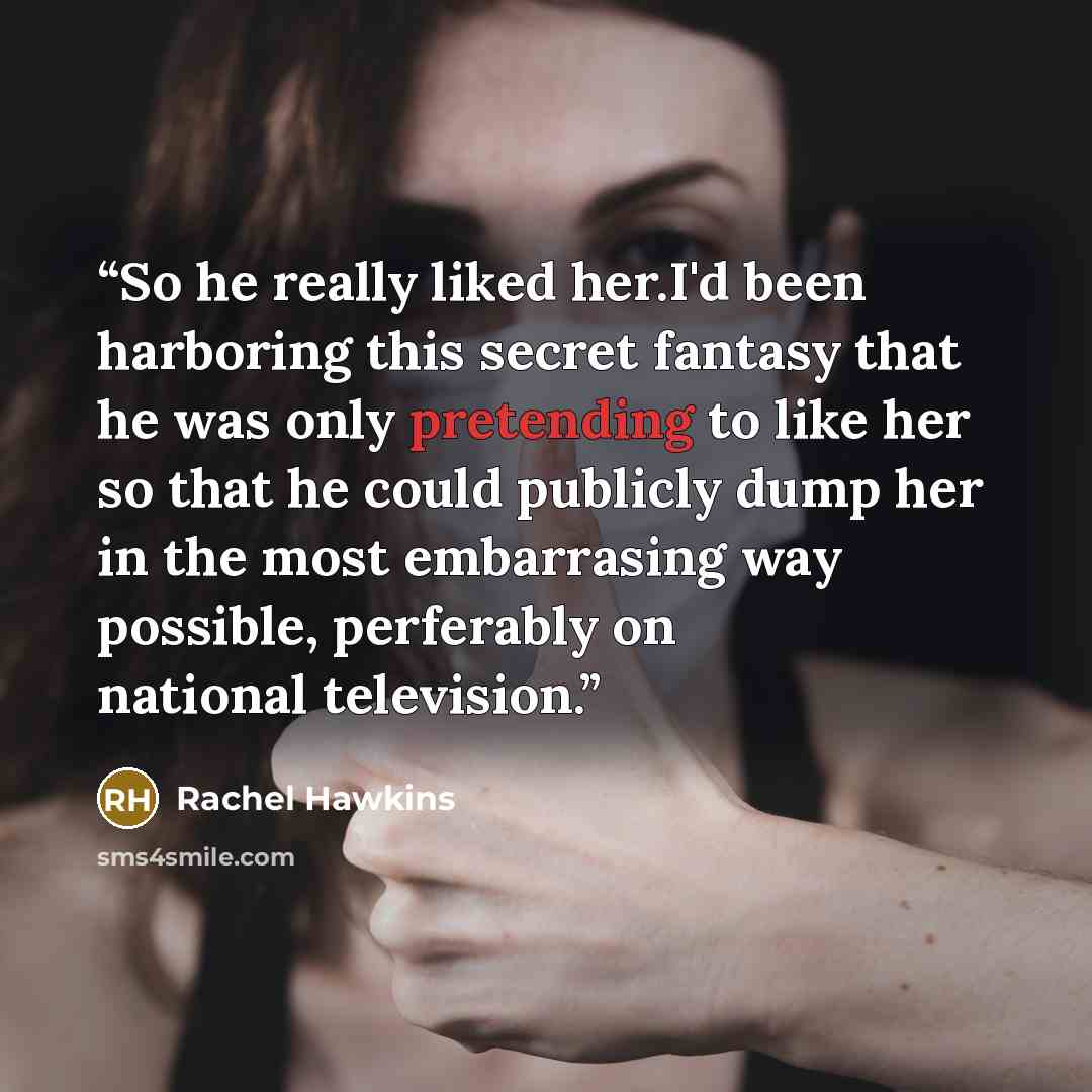 “So he really liked her.I'd been harboring this secret fantasy that he was only pretending to like her so that he could publicly dump her in the most embarrasing way possible, perferably on national television.” quote by Rachel Hawkins