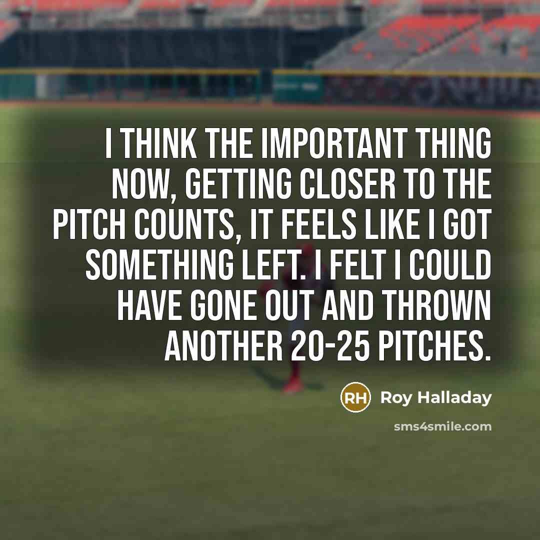 “I think the important thing now, getting closer to the pitch counts, it feels like I got something left. I felt I could have gone out and thrown another 20-25 pitches.” quote by Roy Halladay