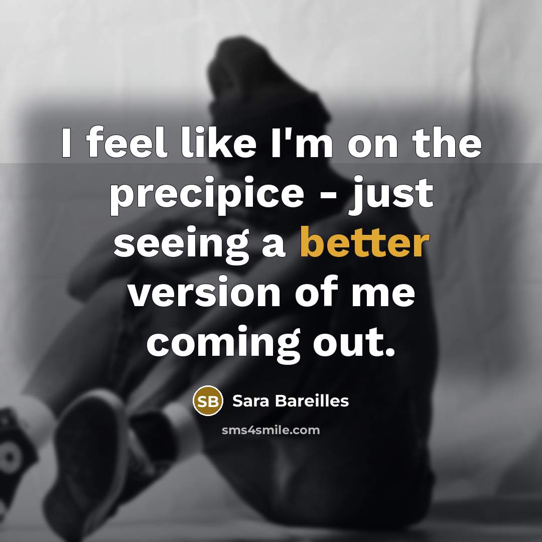 “I feel like I'm on the precipice - just seeing a better version of me coming out.” quote by Sara Bareilles