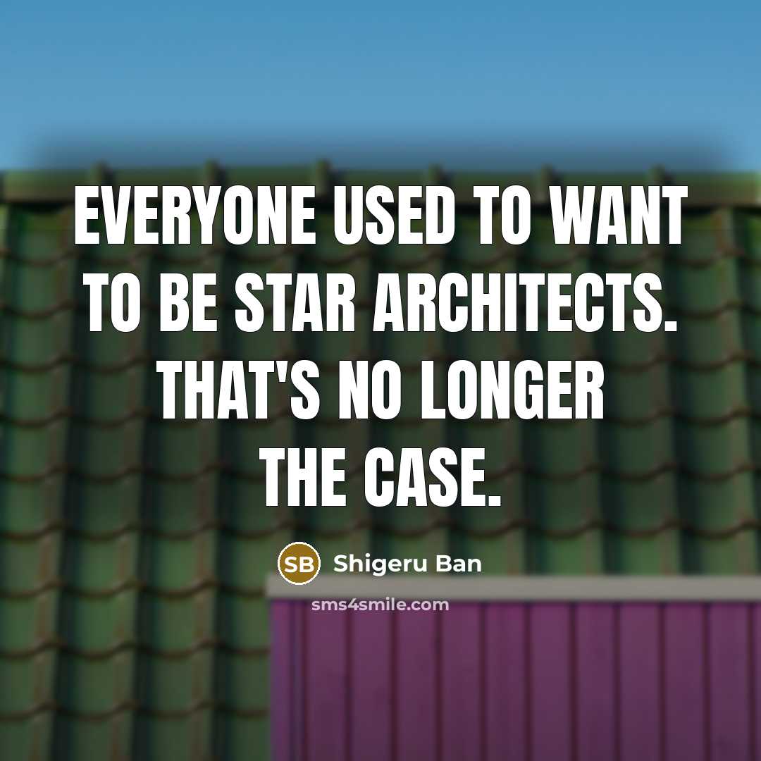 “Everyone used to want to be star architects. That's no…” quote by Shigeru Ban