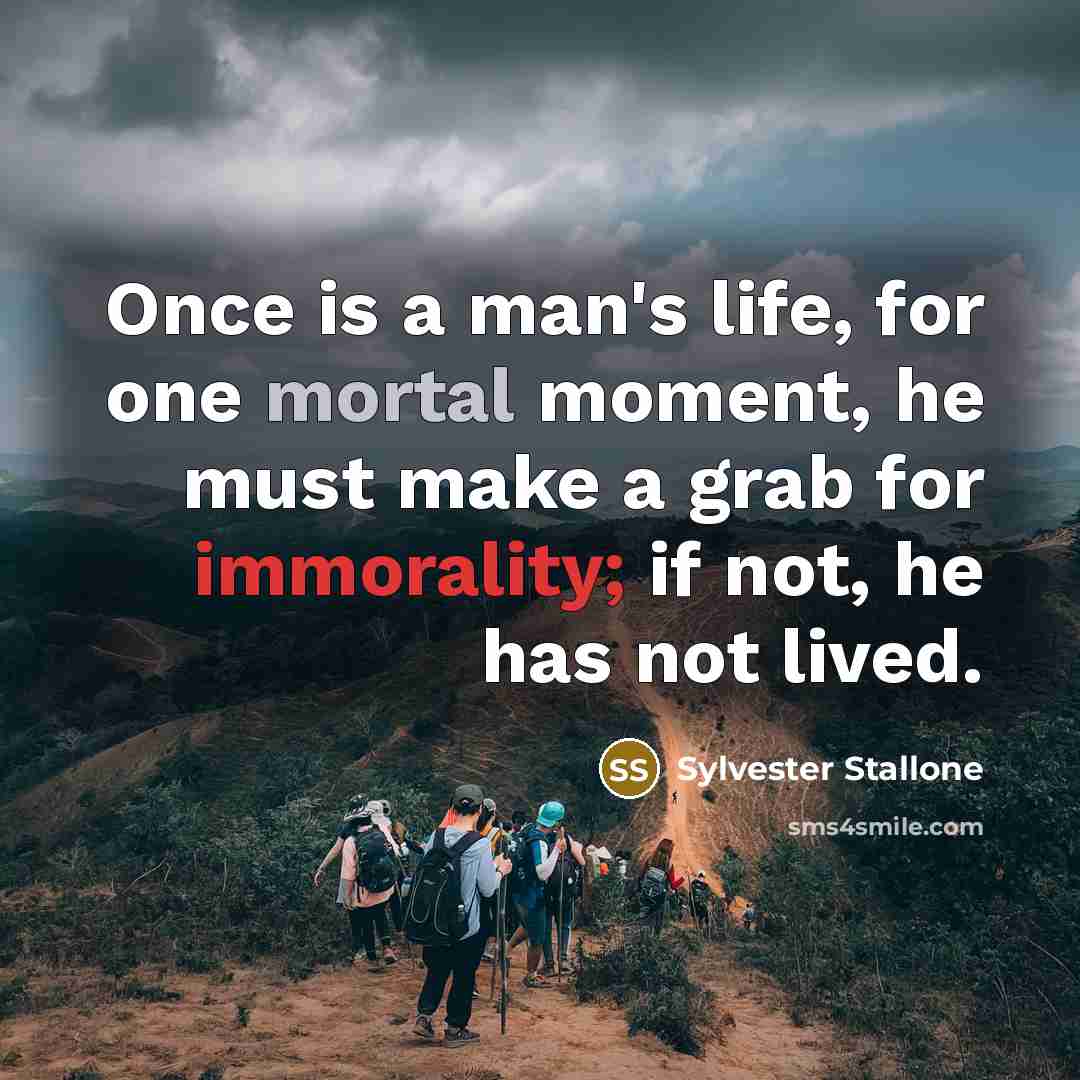 “Once is a man's life, for one mortal moment, he must make a grab for immorality; if not, he has not lived.” quote by Sylvester Stallone