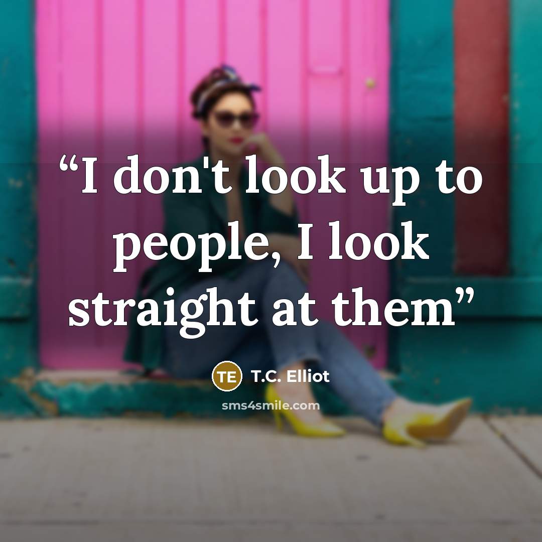“I don't look up to people, I look straight at them” quote by T.C. Elliot