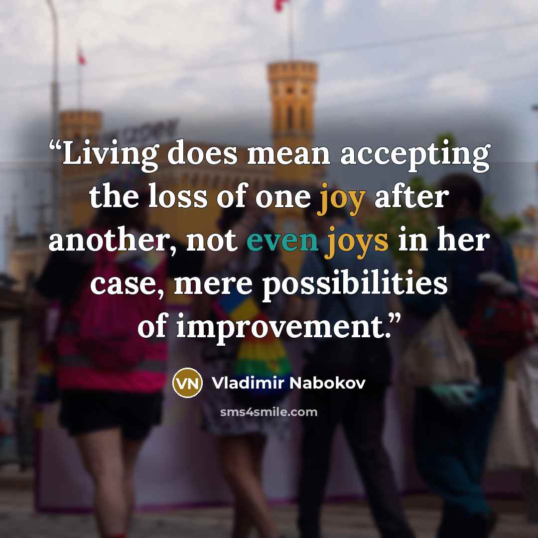 “Living does mean accepting the loss of one joy after another, not even joys in her case, mere possibilities of improvement.” quote by Vladimir Nabokov