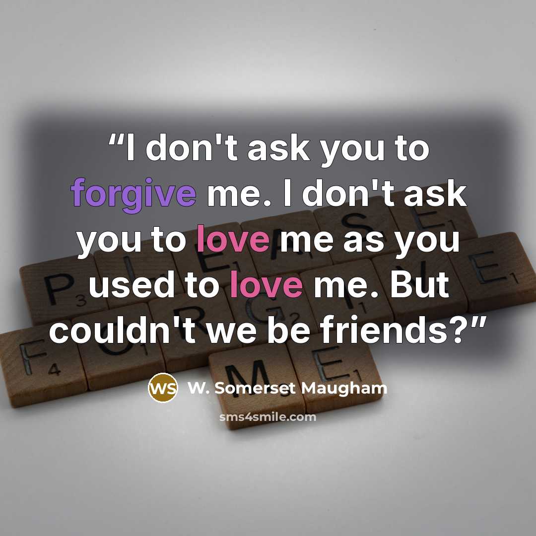 “I don't ask you to forgive me. I don't ask you to love me as you used to love me. But couldn't we be friends?” quote by W. Somerset Maugham