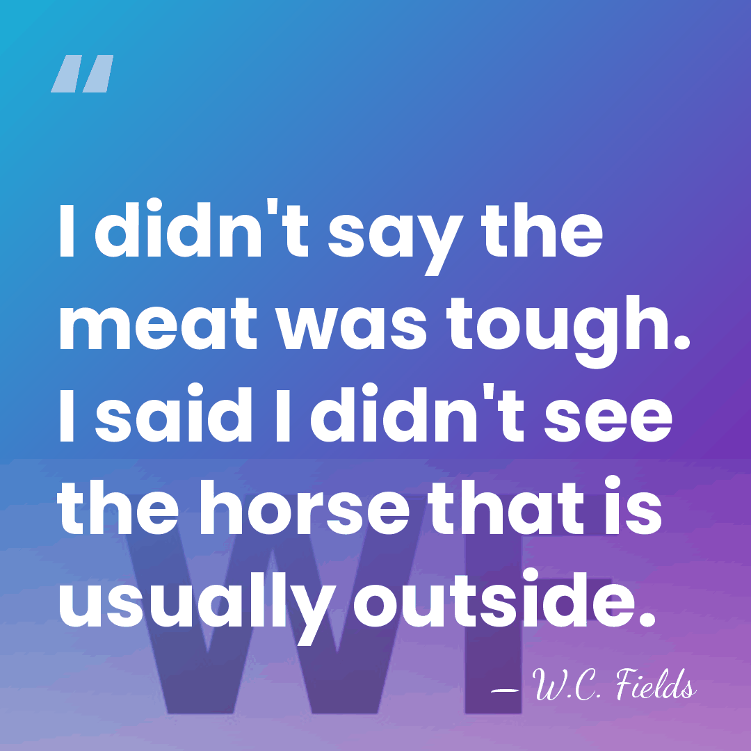 I didn't say the meat was tough. I said I didn't see&hellip; - W.C. Fields
