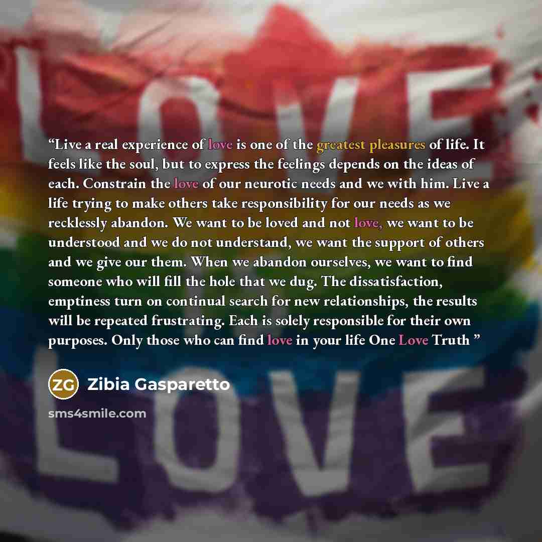 “Live a real experience of love is one of the greatest pleasures of life. It feels like the soul, but to express the feelings depends on the ideas of each. Constrain the love of our neurotic needs and we with him. Live a life trying to make others take responsibility for our needs as we recklessly…” quote by Zibia Gasparetto