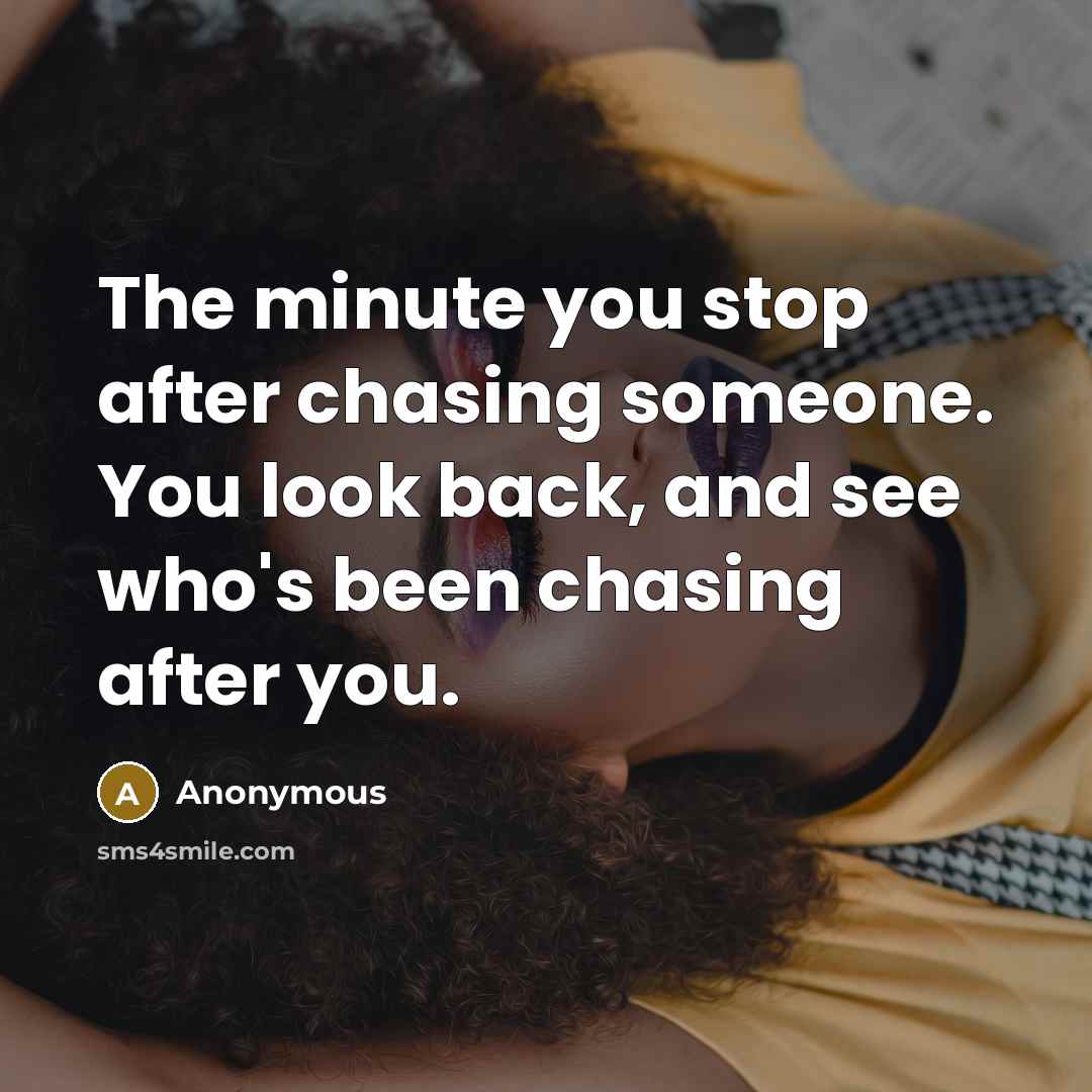 “The minute you stop after chasing someone. You look back, and see who's been chasing after you.” quote by Anonymous