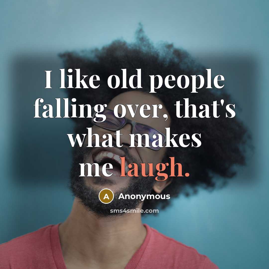 “I like old people falling over, that's what makes me laugh.” quote by Anonymous