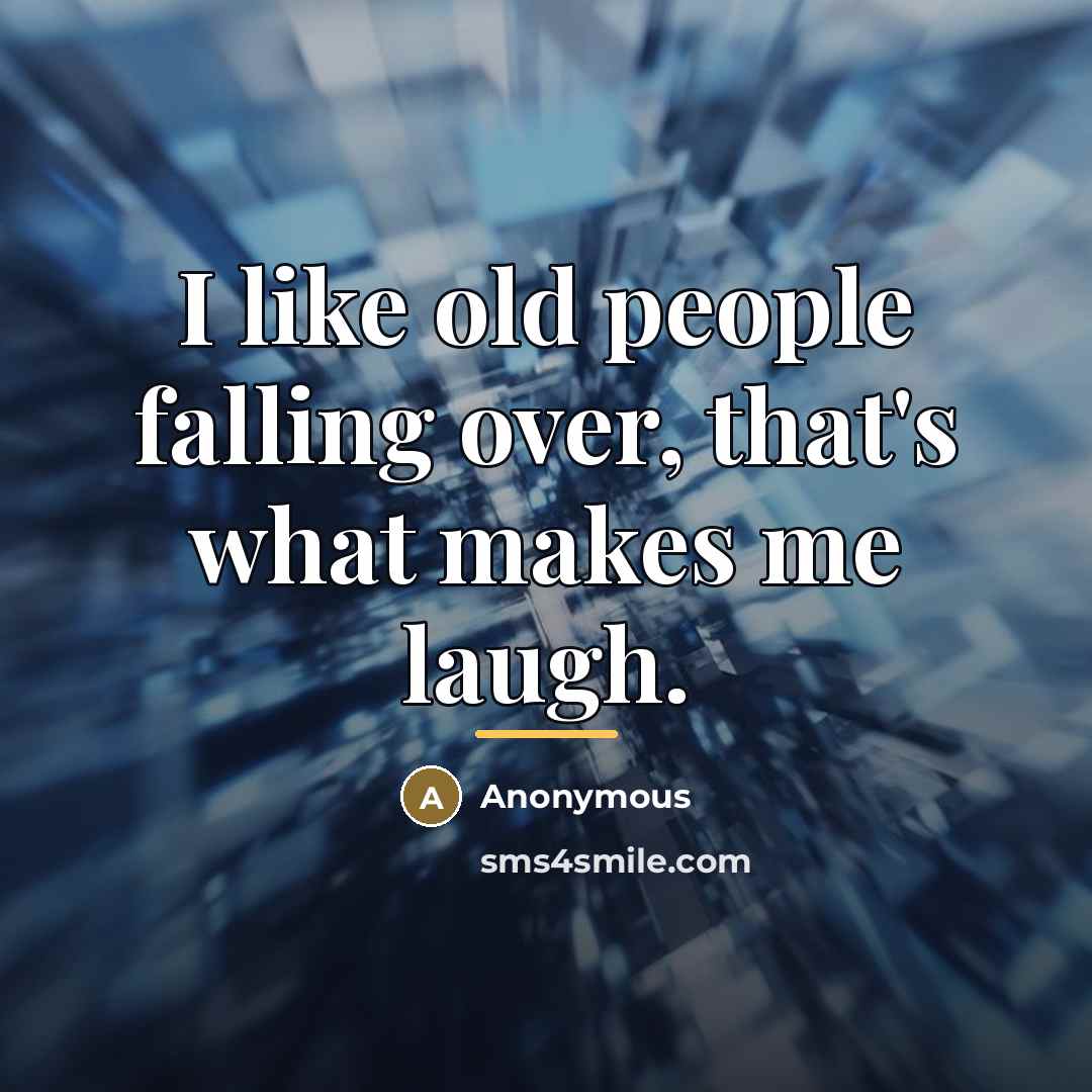 “I like old people falling over, that's what makes me…” quote by Anonymous