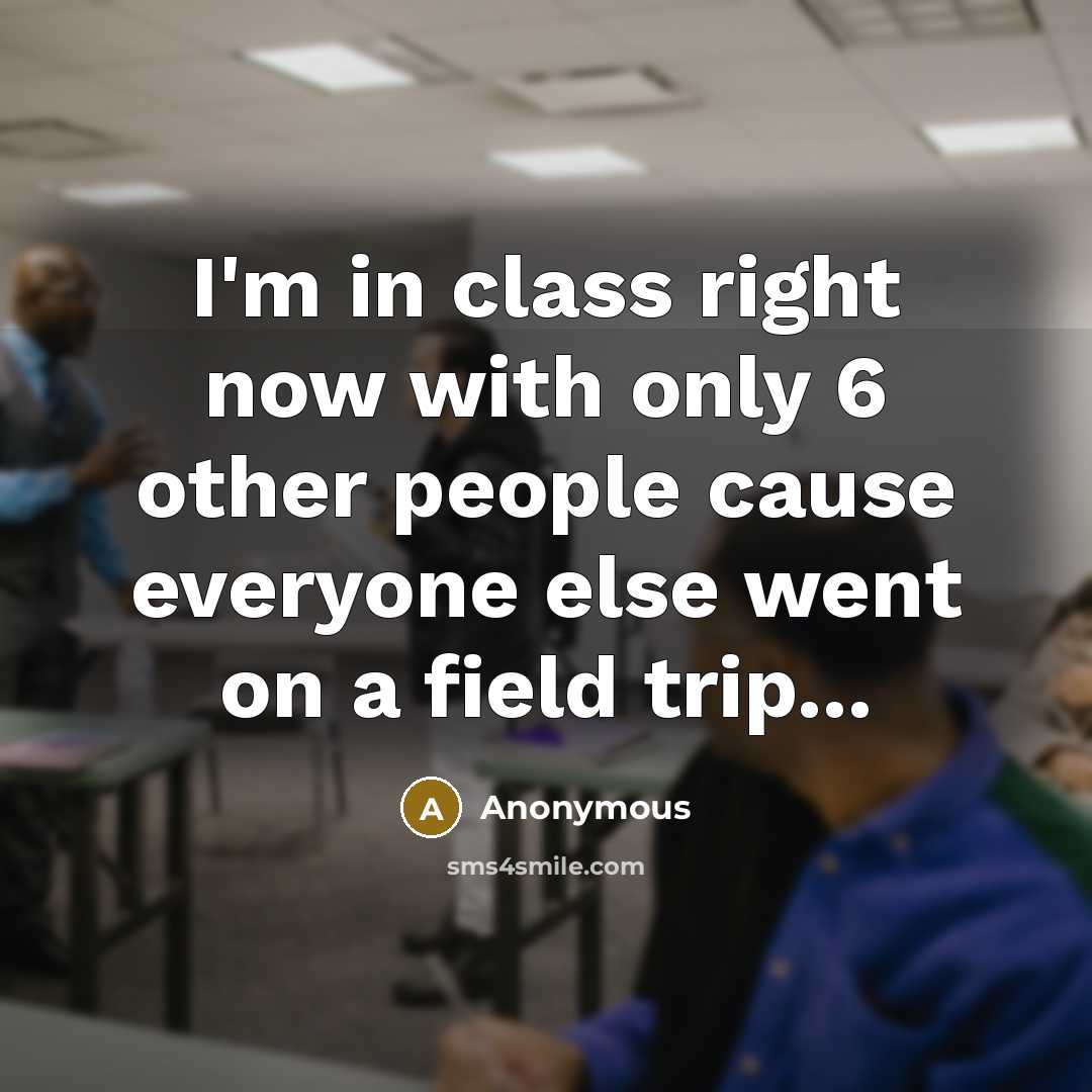 “I'm in class right now with only 6 other people cause everyone else went on a field trip...” quote by Anonymous