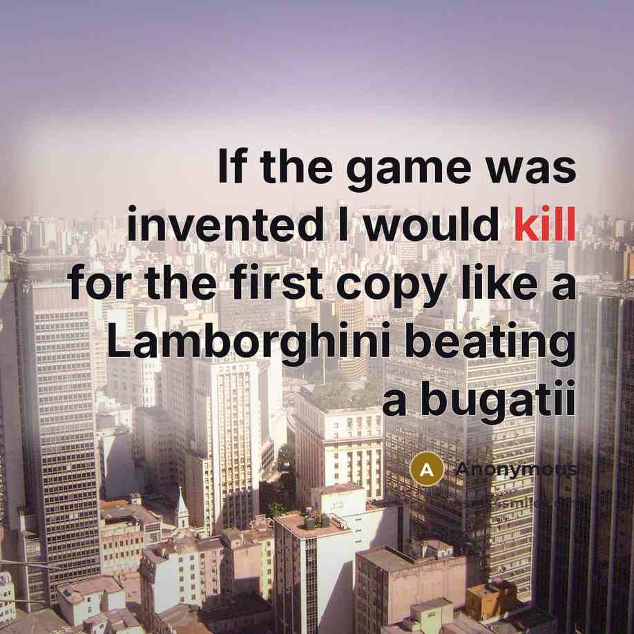 “If the game was invented I would kill for the first copy like a Lamborghini beating a bugatii” quote by Anonymous