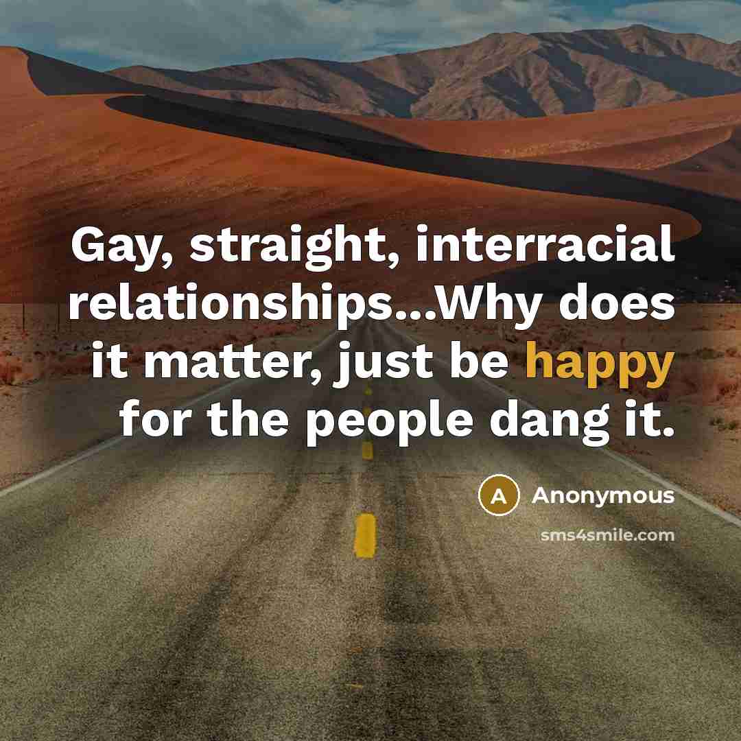 “Gay, straight, interracial relationships...Why does it matter, just be happy for the people dang it.” quote by Anonymous