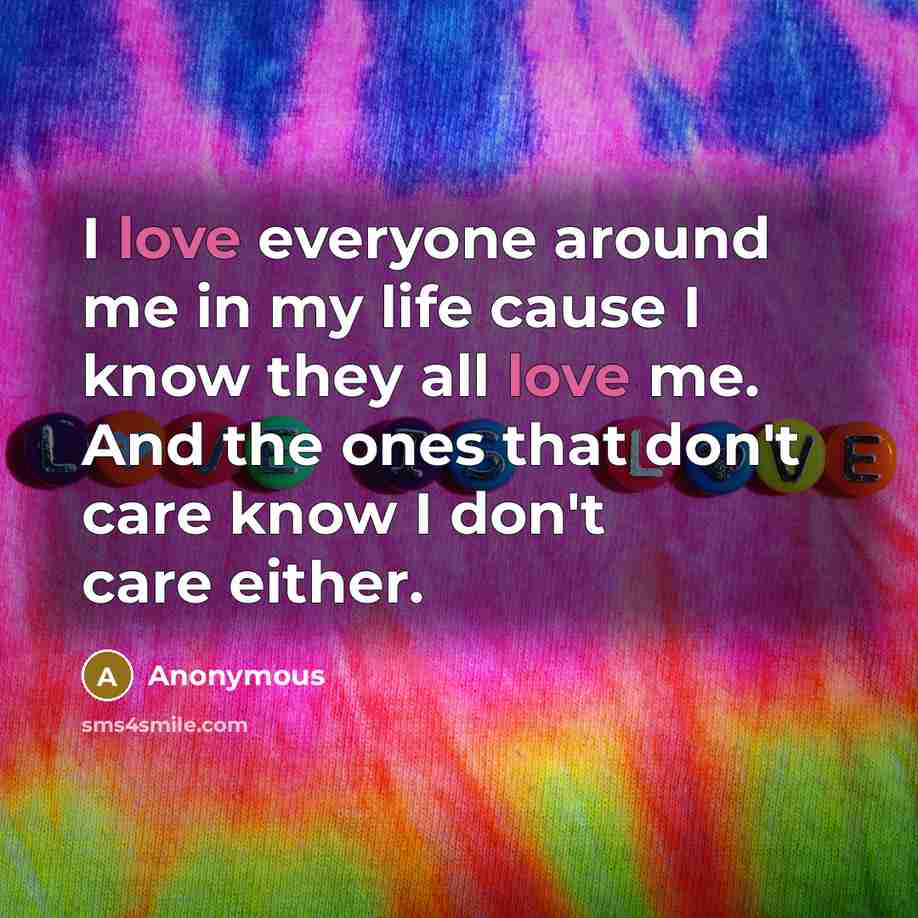 “I love everyone around me in my life cause I know they all love me. And the ones that don't care know I don't care either.” quote by Anonymous