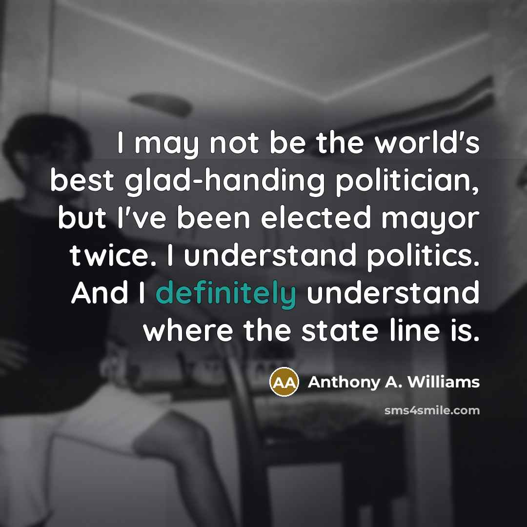 “I may not be the world's best glad-handing politician, but I've been elected mayor twice. I understand politics. And I definitely understand where the state line is.” quote by Anthony A. Williams