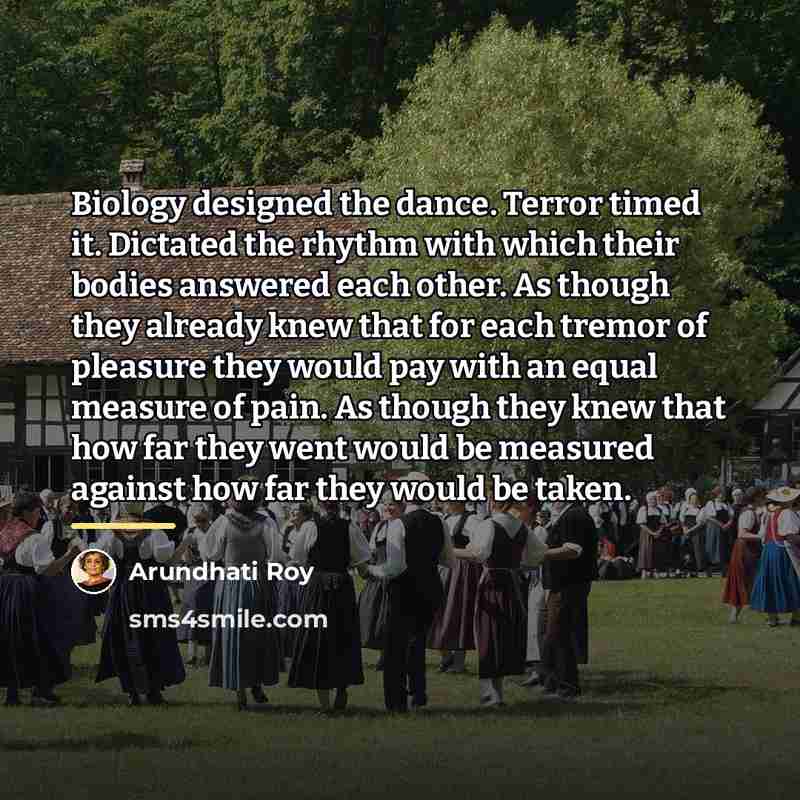 “Biology designed the dance. Terror timed it. Dictated the rhythm…” quote by Arundhati Roy