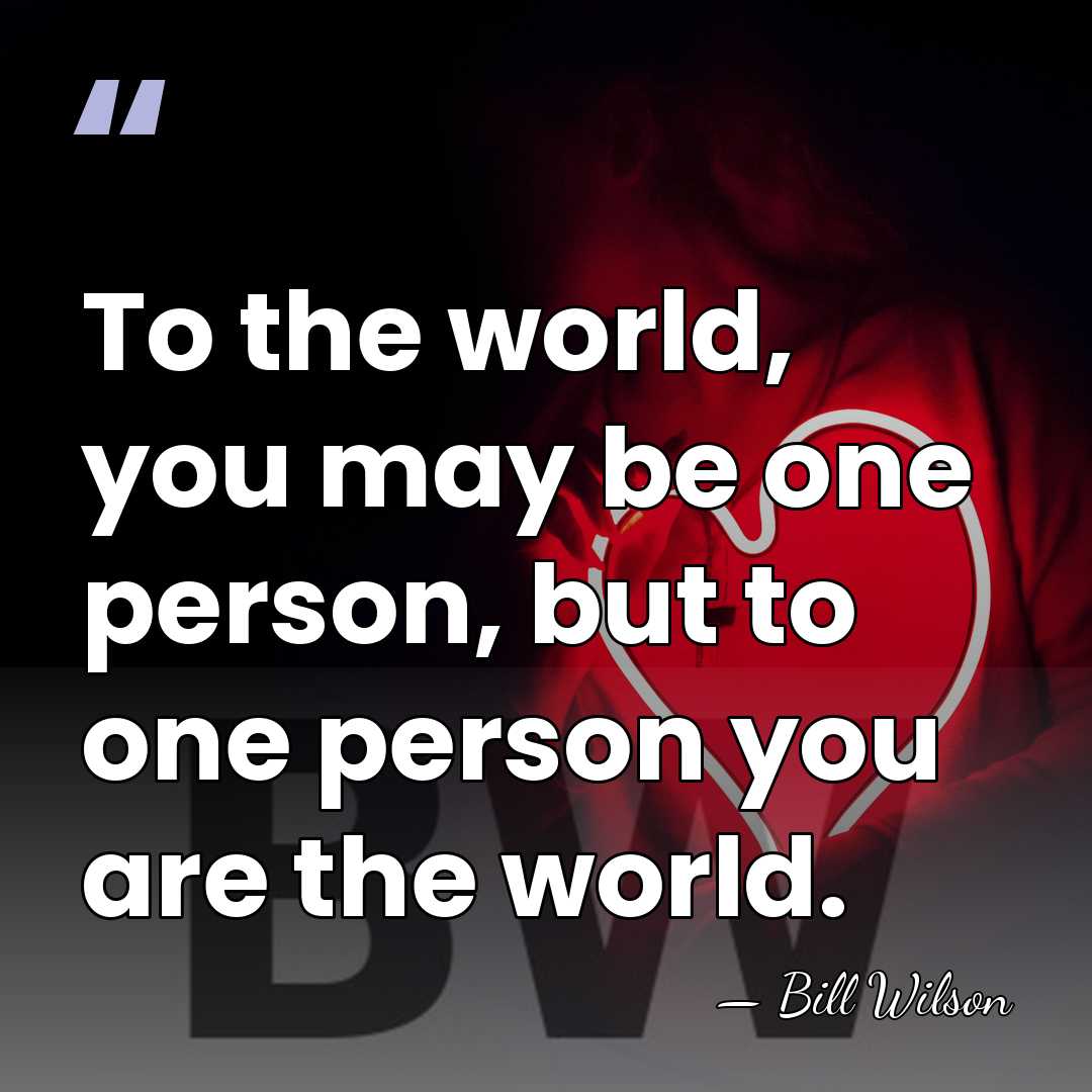 To the world, you may be one person, but to one person&hellip; - Bill Wilson