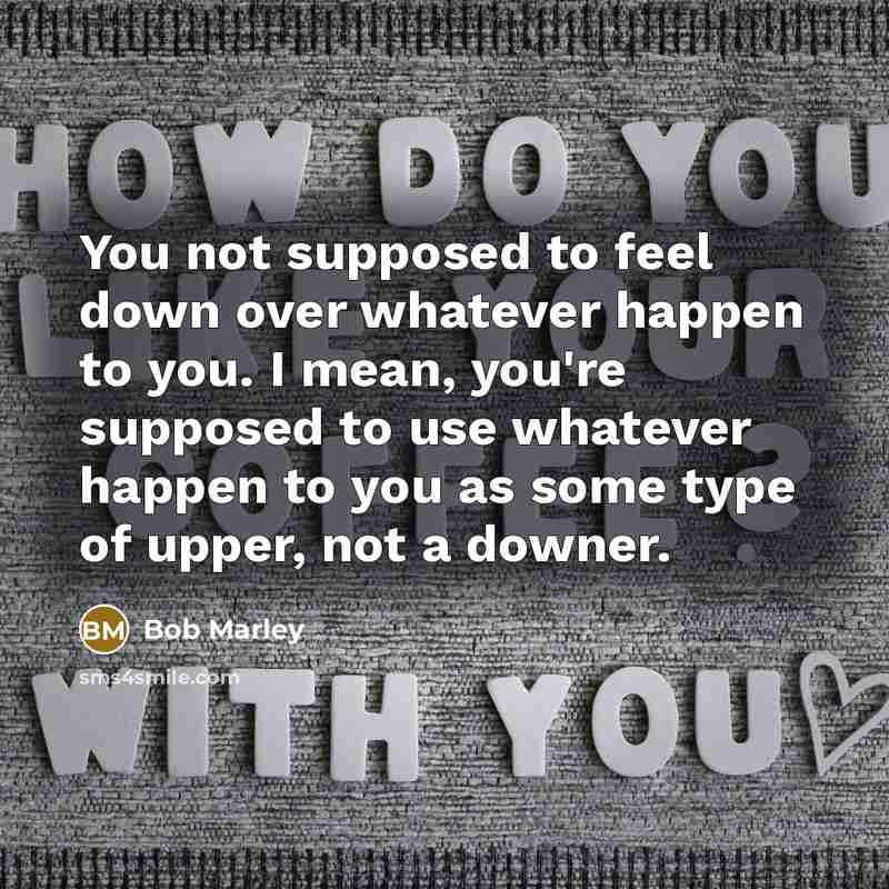 “You not supposed to feel down over whatever happen to you. I mean, you're supposed to use whatever happen to you as some type of upper, not a downer.” quote by Bob Marley