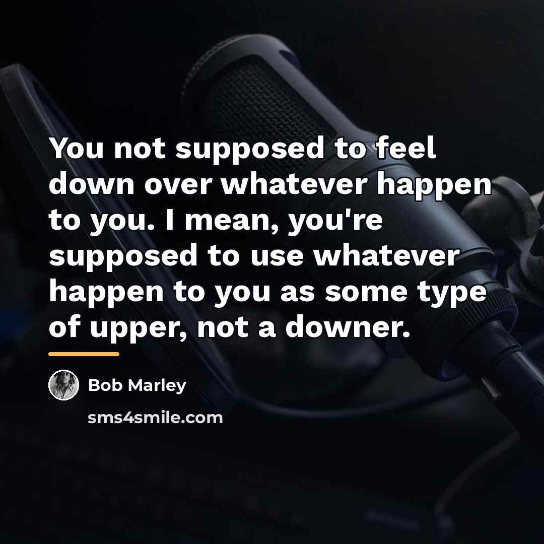“You not supposed to feel down over whatever happen to…” quote by Bob Marley