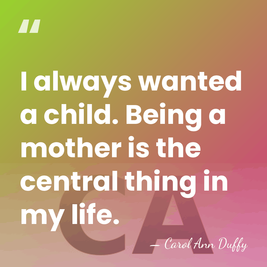 I always wanted a child. Being a mother is the central thing&hellip; - Carol Ann Duffy
